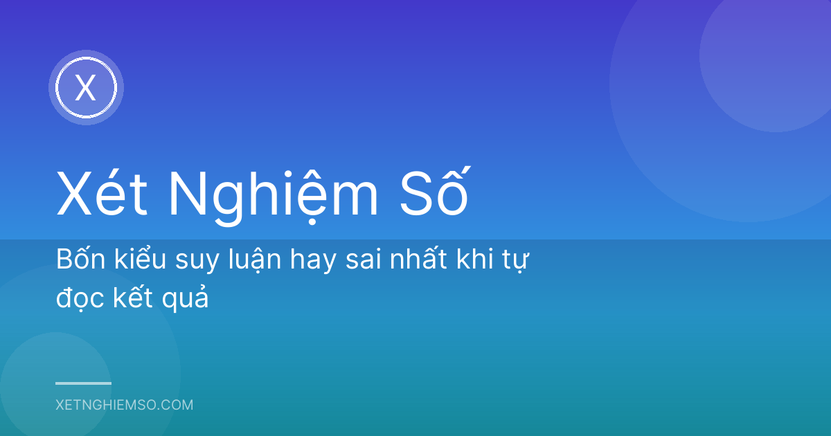 Bốn kiểu suy luận hay sai nhất khi tự đọc kết quả