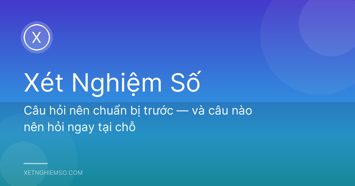 Câu hỏi nên chuẩn bị trước — và câu nào nên hỏi ngay tại chỗ
