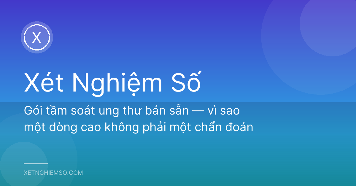 Gói tầm soát ung thư bán sẵn — vì sao một dòng cao không phải một chẩn đoán