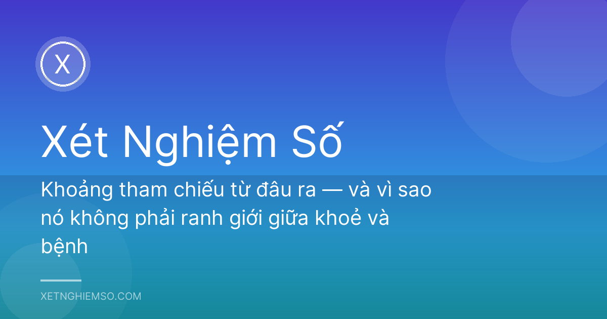 Khoảng tham chiếu từ đâu ra — và vì sao nó không phải ranh giới giữa khoẻ và bệnh