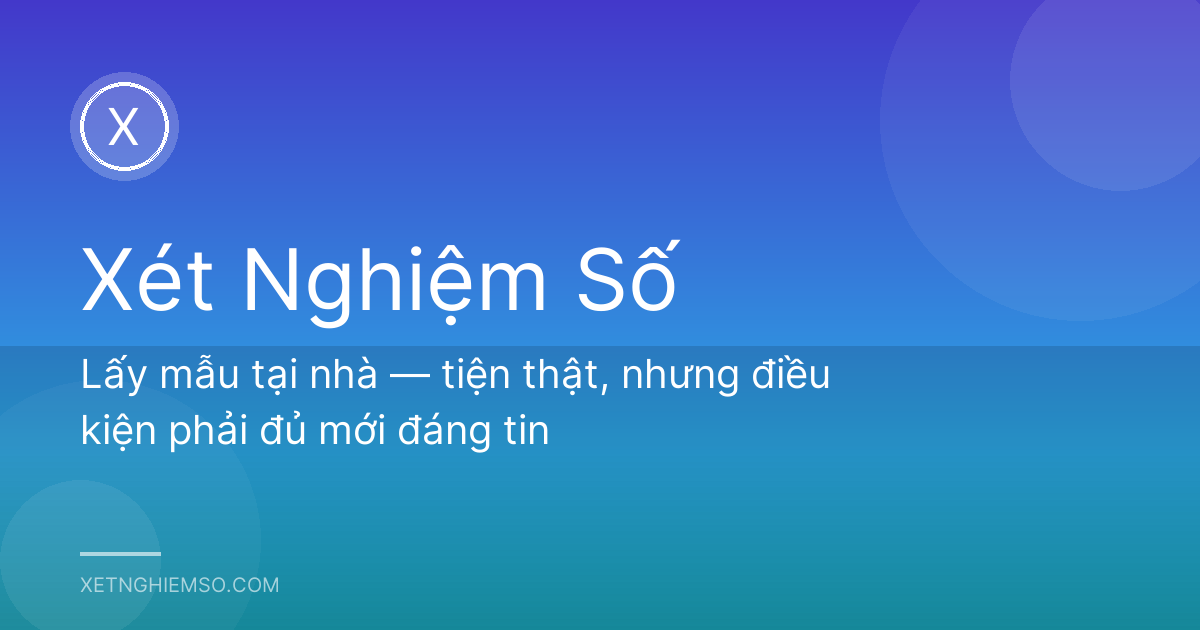 Lấy mẫu tại nhà — tiện thật, nhưng điều kiện phải đủ mới đáng tin
