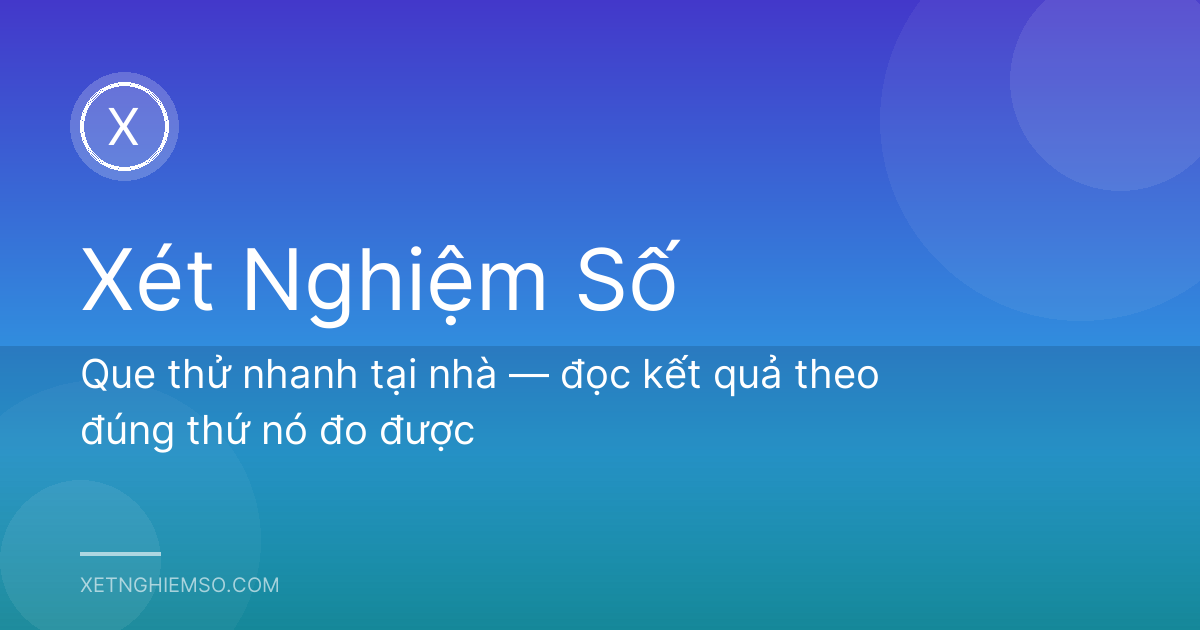 Que thử nhanh tại nhà — đọc kết quả theo đúng thứ nó đo được